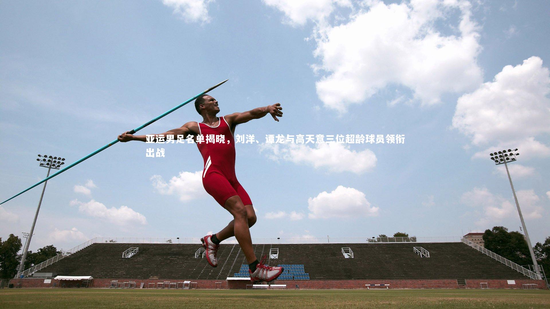 亚运男足名单揭晓,刘洋、谭龙与高天意三位超龄球员领衔出战