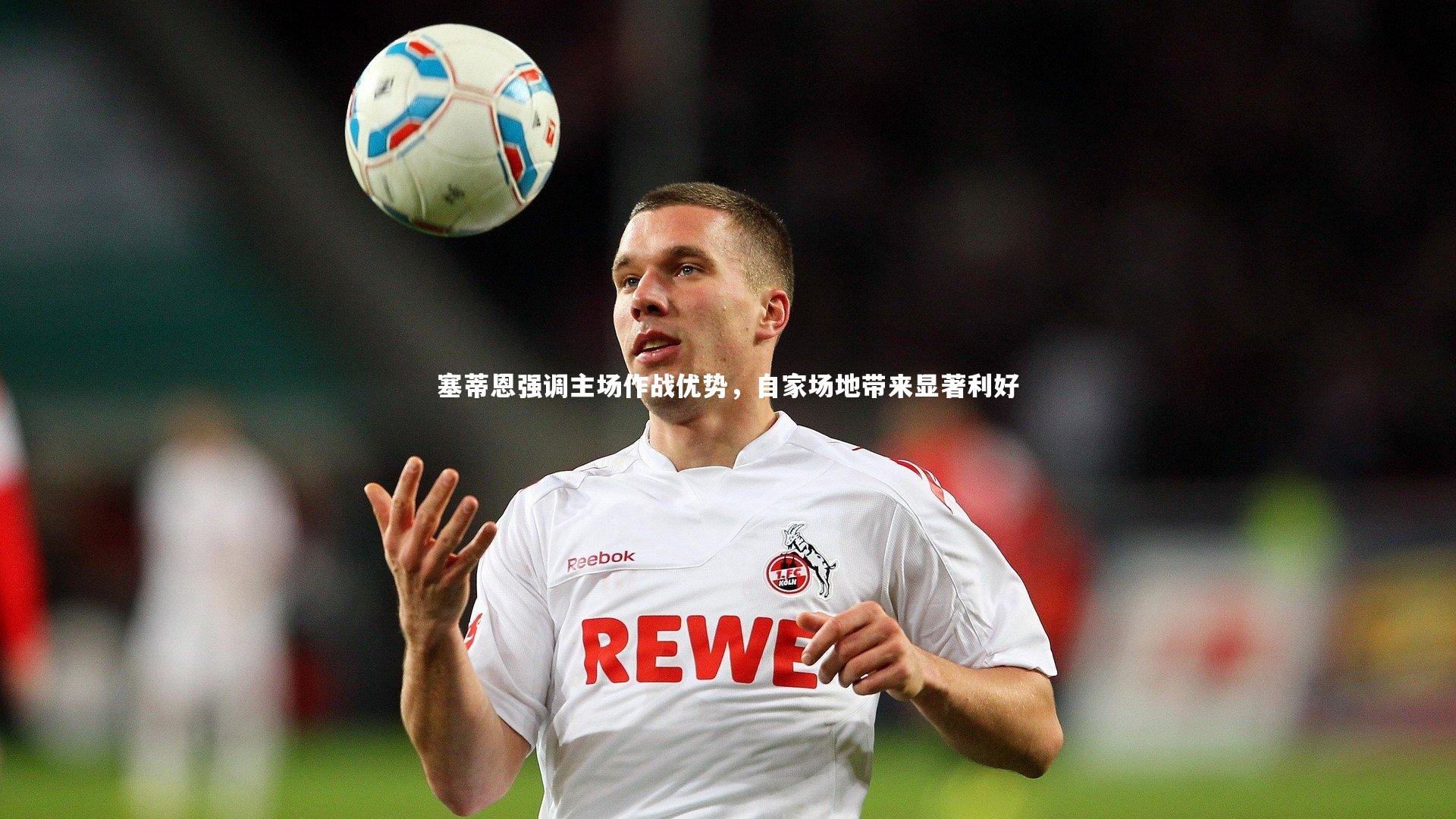 塞蒂恩强调主场作战优势,自家场地带来显著利好