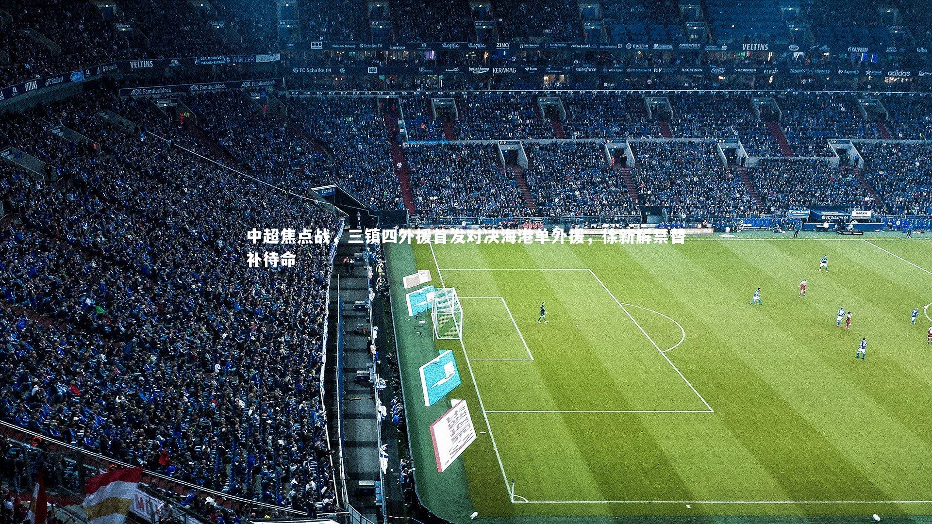 中超焦点战，三镇四外援首发对决海港单外援，徐新解禁替补待命